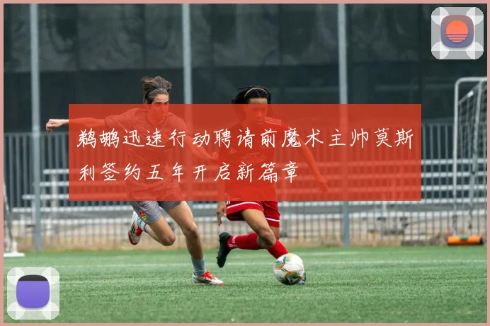 鹈鹕迅速行动聘请前魔术主帅莫斯利签约五年开启新篇章