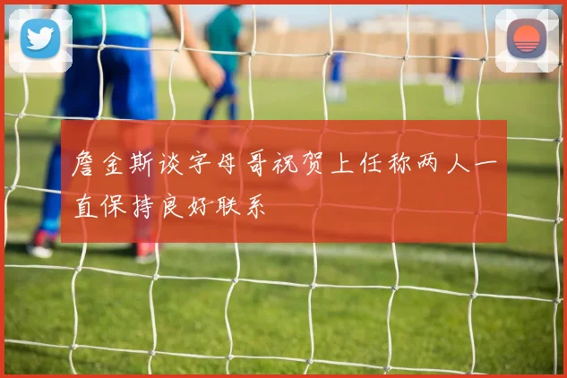 詹金斯谈字母哥祝贺上任称两人一直保持良好联系