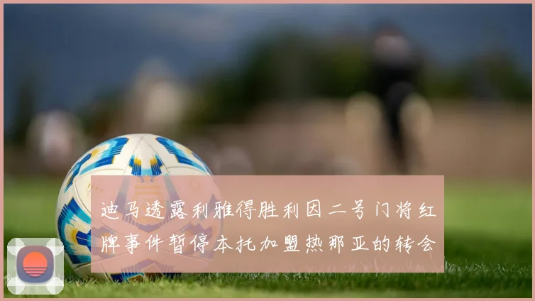 迪马透露利雅得胜利因二号门将红牌事件暂停本托加盟热那亚的转会事宜