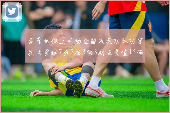 莱昂纳德上半场全能表现助队防守发力贡献7分3板3助3断正负值15领衔全队