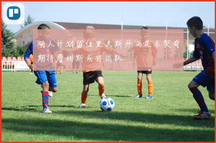 湖人计划留住里夫斯并满足东契奇期待詹姆斯或将离队