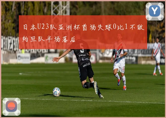 日本U23队亚洲杯首场失球0比1不敌约旦队半场落后