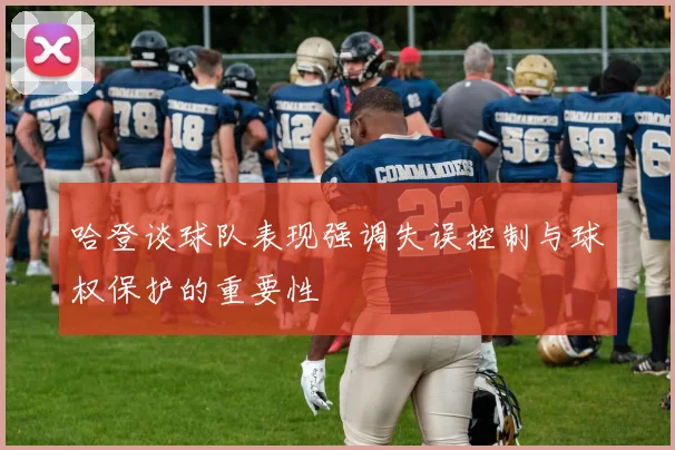 哈登谈球队表现强调失误控制与球权保护的重要性