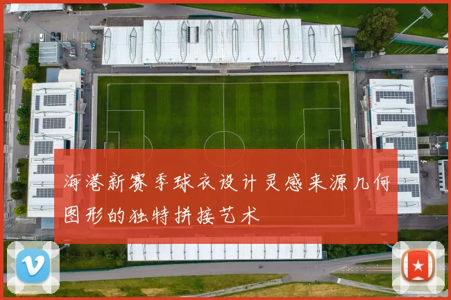 海港新赛季球衣设计灵感来源几何图形的独特拼接艺术