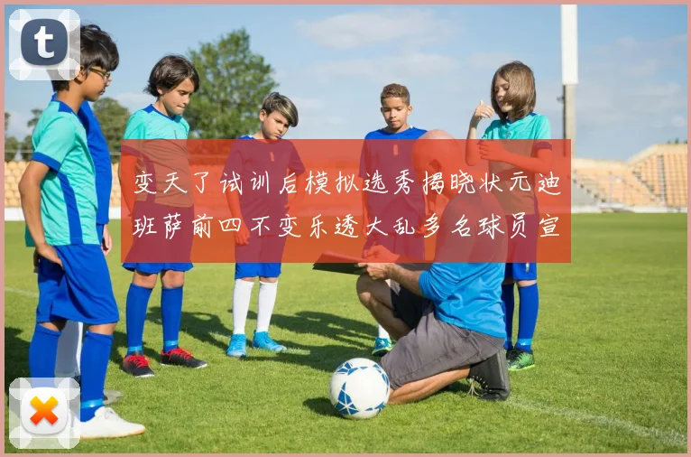 变天了试训后模拟选秀揭晓状元迪班萨前四不变乐透大乱多名球员宣布退选