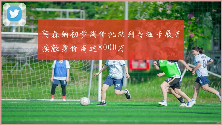 阿森纳初步询价托纳利与纽卡展开接触身价高达8000万