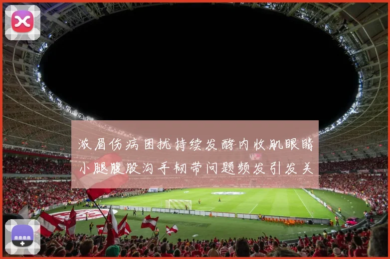 浓眉伤病困扰持续发酵内收肌眼睛小腿腹股沟手韧带问题频发引发关注