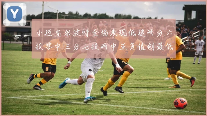 小迈克尔波特全场表现低迷两分六投零中三分七投两中正负值创最低纪录