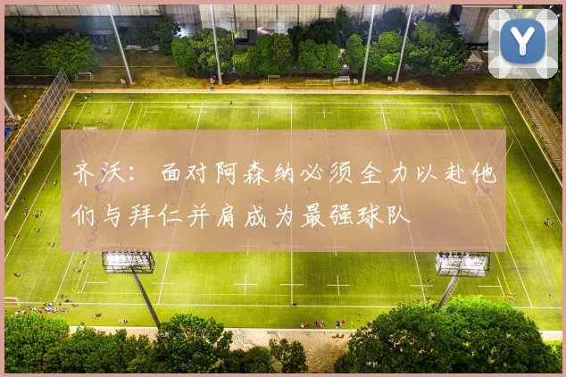 齐沃：面对阿森纳必须全力以赴他们与拜仁并肩成为最强球队
