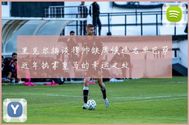 里克尔梅谈穆帅缺席候选名单巴萨近年执掌皇马的幸运之处