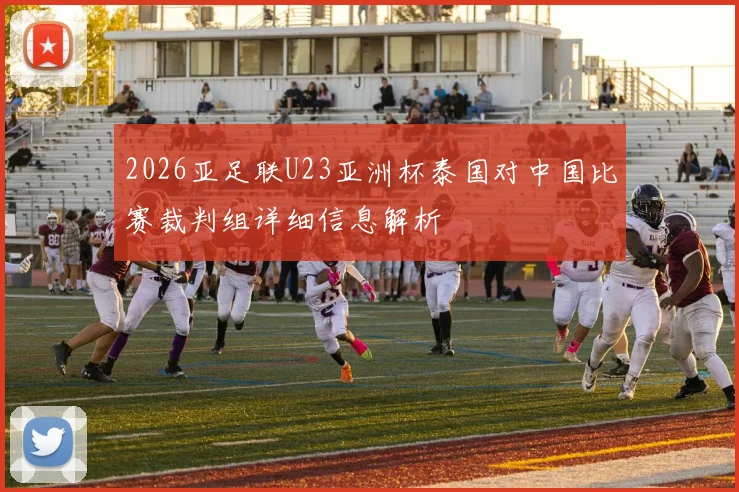 2026亚足联U23亚洲杯泰国对中国比赛裁判组详细信息解析