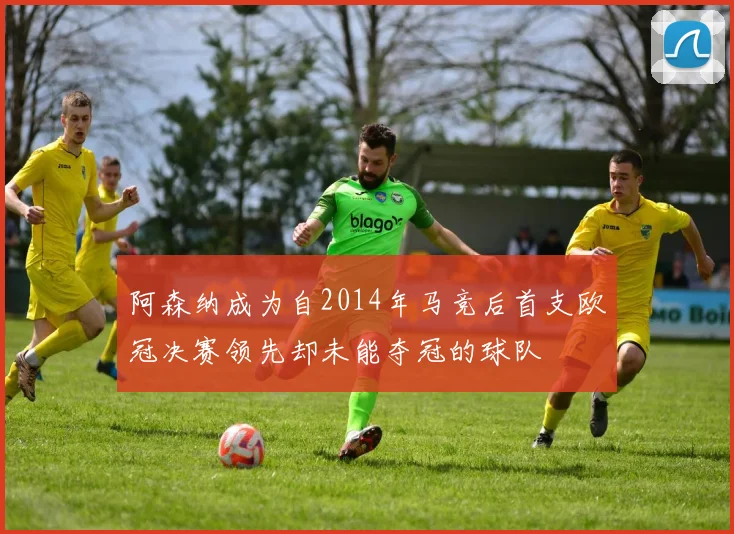阿森纳成为自2014年马竞后首支欧冠决赛领先却未能夺冠的球队