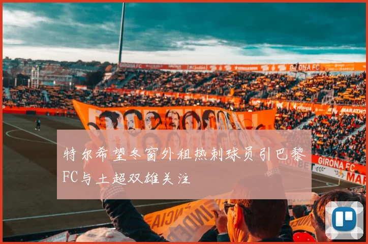 特尔希望冬窗外租热刺球员引巴黎FC与土超双雄关注