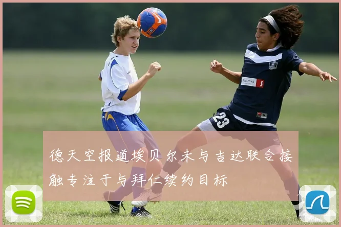 德天空报道埃贝尔未与吉达联合接触专注于与拜仁续约目标
