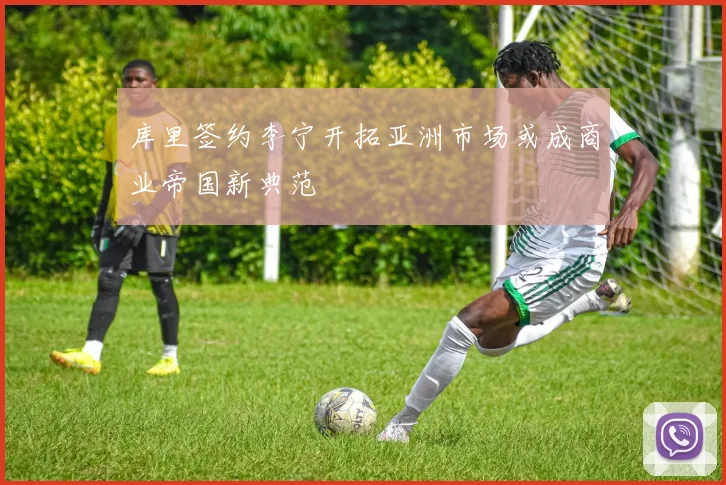库里签约李宁开拓亚洲市场或成商业帝国新典范