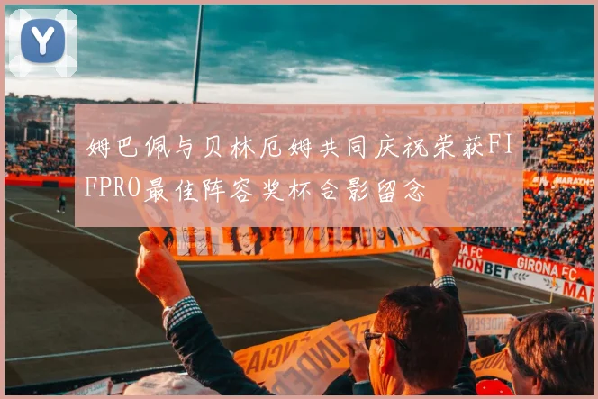 姆巴佩与贝林厄姆共同庆祝荣获FIFPRO最佳阵容奖杯合影留念
