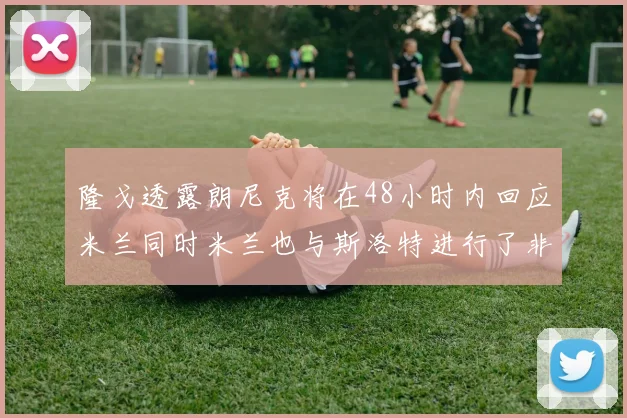 隆戈透露朗尼克将在48小时内回应米兰同时米兰也与斯洛特进行了非正式接触