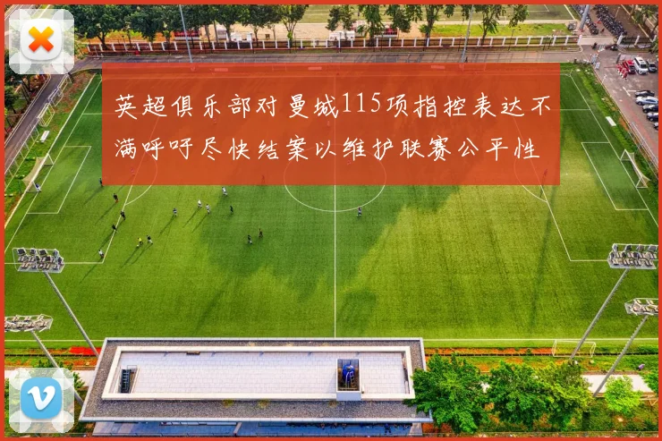 英超俱乐部对曼城115项指控表达不满呼吁尽快结案以维护联赛公平性
