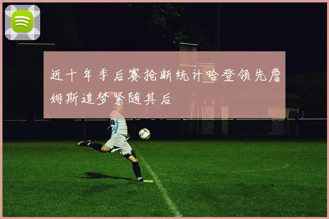 近十年季后赛抢断统计哈登领先詹姆斯追梦紧随其后