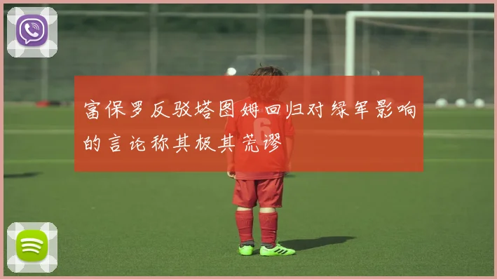 富保罗反驳塔图姆回归对绿军影响的言论称其极其荒谬