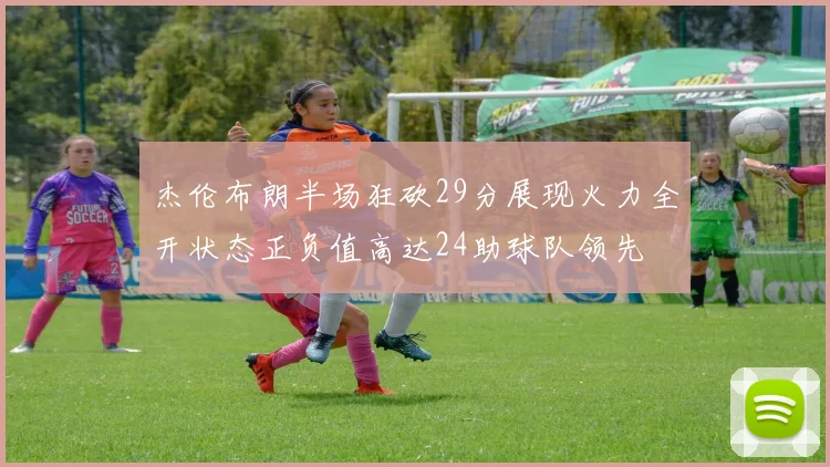 杰伦布朗半场狂砍29分展现火力全开状态正负值高达24助球队领先